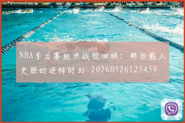 NBA季后赛经典战役回顾：那些载入史册的逆转时刻_20260526125459