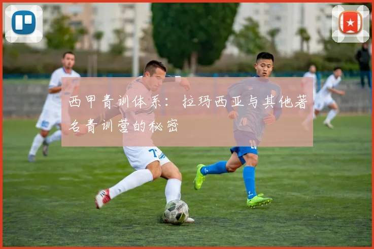 西甲青训体系:拉玛西亚与其他著名青训营的秘密
