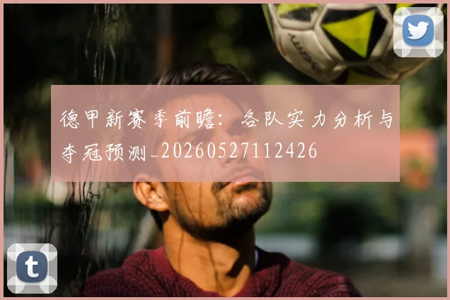 德甲新赛季前瞻:各队实力分析与夺冠预测_20260527112426