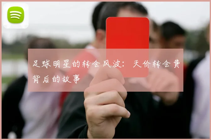 足球明星的转会风波:天价转会费背后的故事