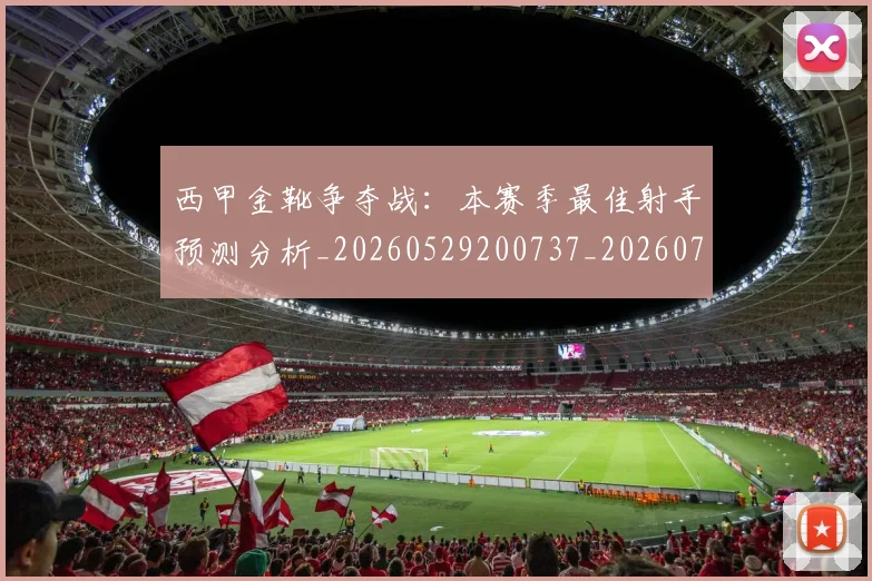 西甲金靴争夺战：本赛季最佳射手预测分析_20260529200737_20260703181938