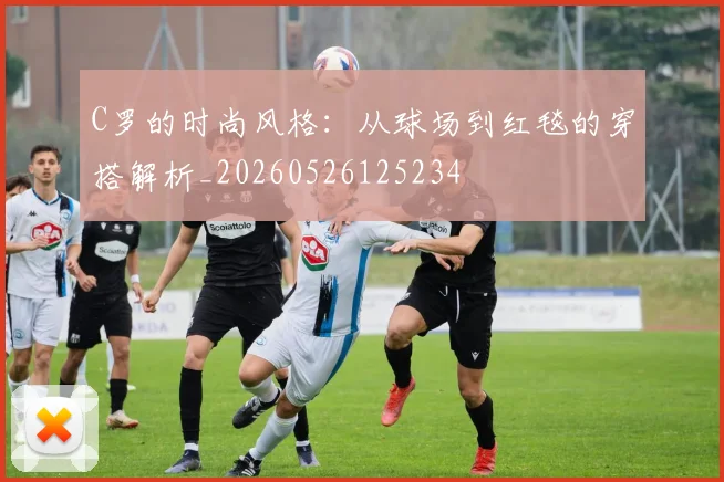 C罗的时尚风格：从球场到红毯的穿搭解析_20260526125234