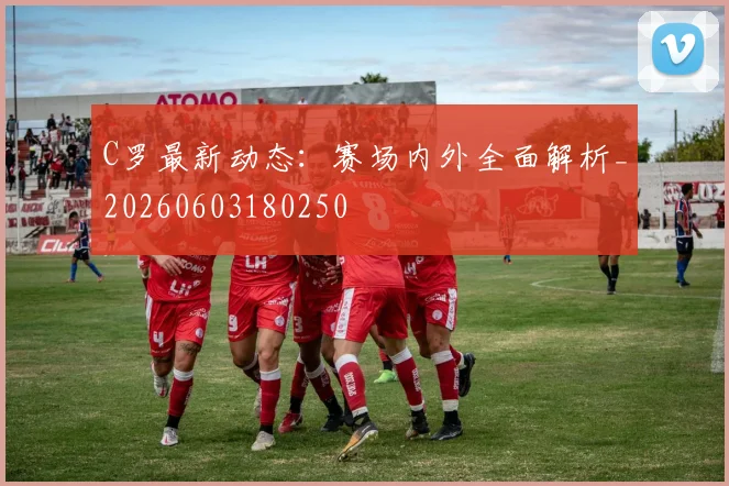 C罗最新动态:赛场内外全面解析_20260603180250