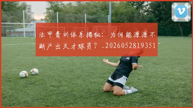 法甲青训体系揭秘：为何能源源不断产出天才球员？_20260528193517