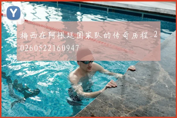 梅西在阿根廷国家队的传奇历程_20260522160947