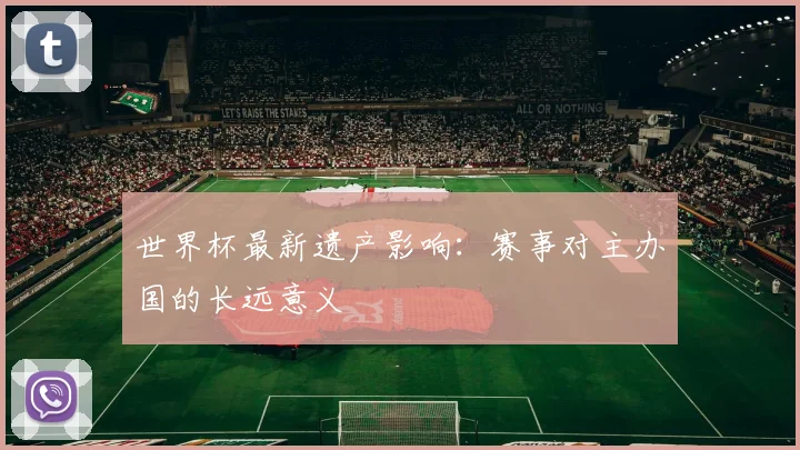 世界杯最新遗产影响:赛事对主办国的长远意义