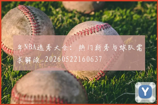年NBA选秀大会：热门新秀与球队需求解读_20260522160637