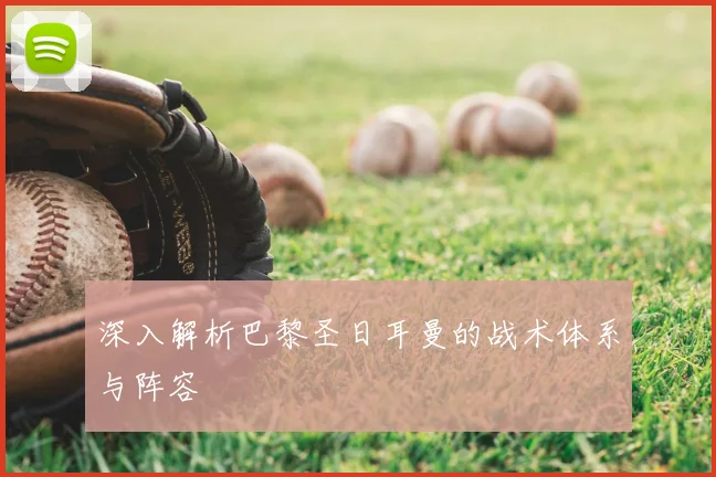 深入解析巴黎圣日耳曼的战术体系与阵容