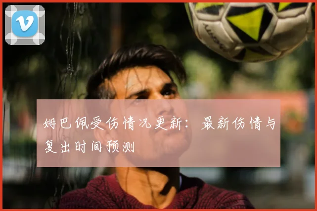 姆巴佩受伤情况更新：最新伤情与复出时间预测