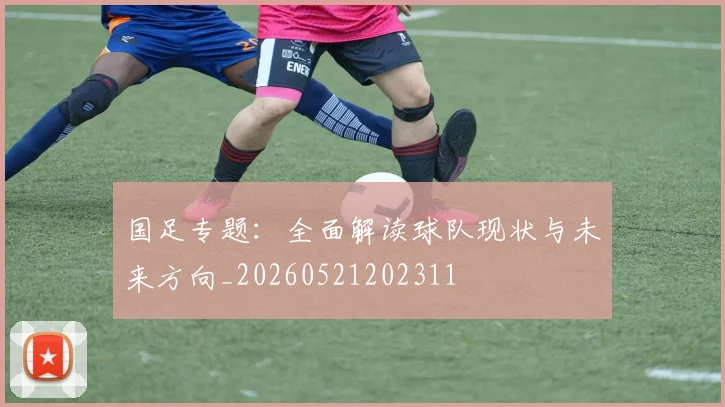 国足专题：全面解读球队现状与未来方向_20260521202311