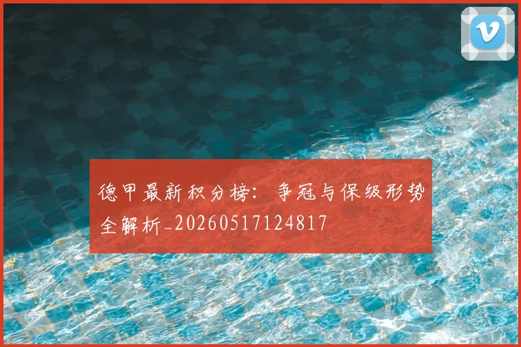 德甲最新积分榜:争冠与保级形势全解析_20260517124817