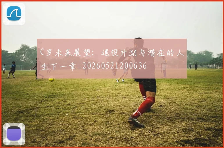 C罗未来展望:退役计划与潜在的人生下一章_20260521200636