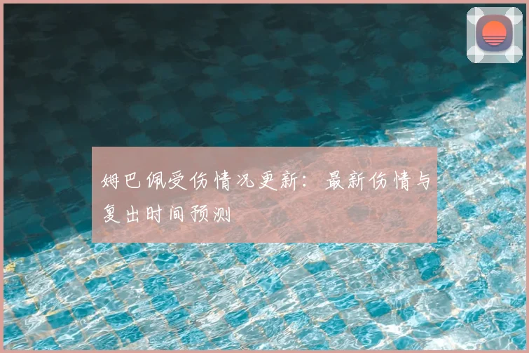 姆巴佩受伤情况更新：最新伤情与复出时间预测