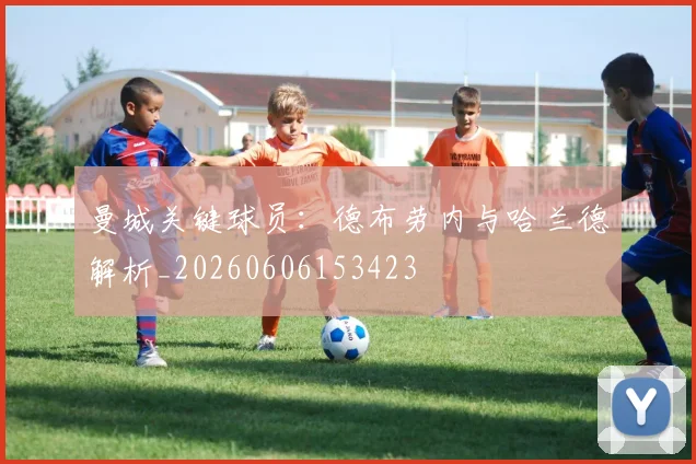曼城关键球员:德布劳内与哈兰德解析_20260606153423