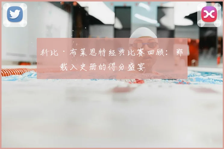 科比·布莱恩特经典比赛回顾：那些载入史册的得分盛宴