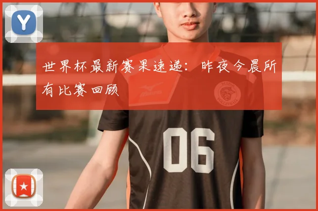 世界杯最新赛果速递：昨夜今晨所有比赛回顾