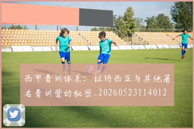 西甲青训体系：拉玛西亚与其他著名青训营的秘密_20260523114012