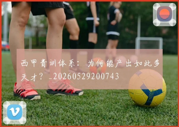 西甲青训体系:为何能产出如此多天才?_20260529200743