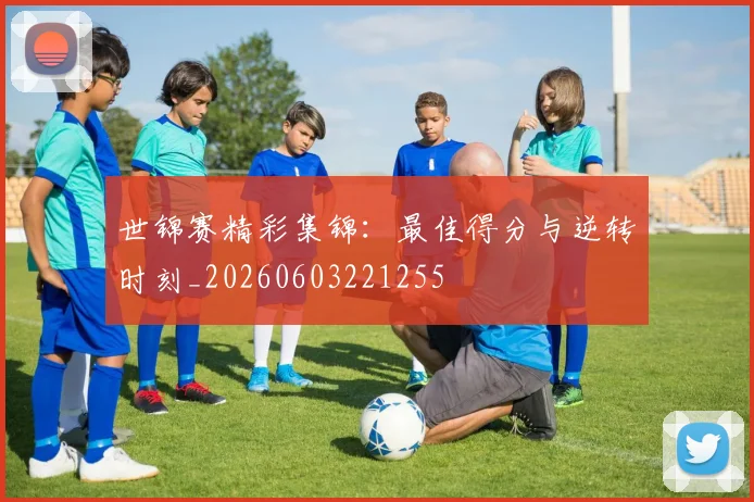 世锦赛精彩集锦：最佳得分与逆转时刻_20260603221255