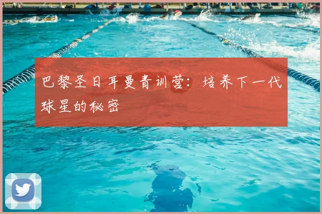 巴黎圣日耳曼青训营：培养下一代球星的秘密
