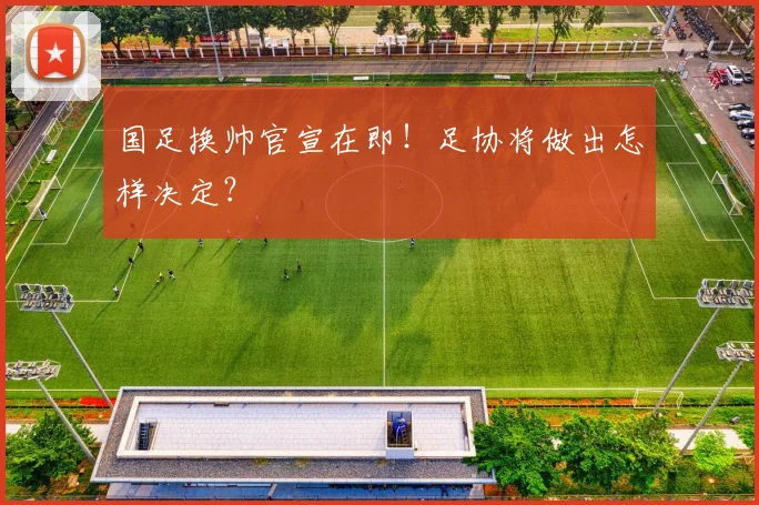 国足换帅官宣在即!足协将做出怎样决定?