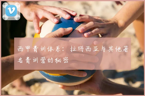 西甲青训体系:拉玛西亚与其他著名青训营的秘密