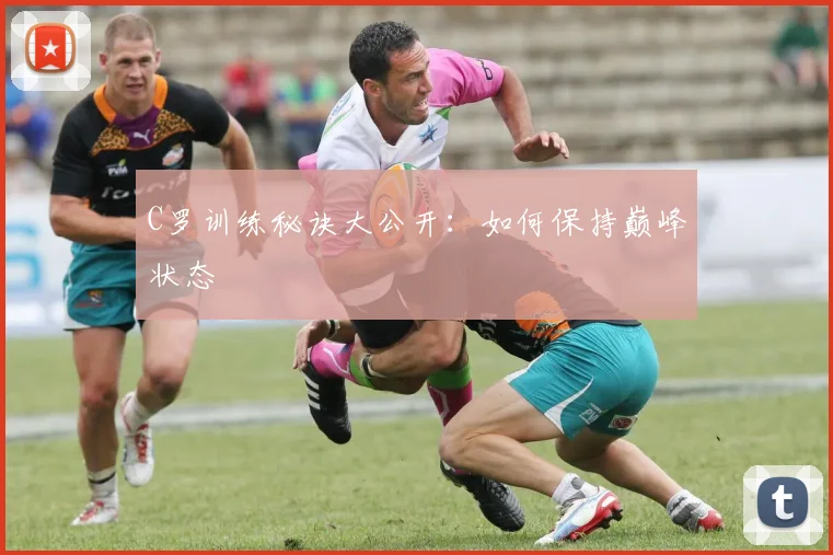 C罗训练秘诀大公开:如何保持巅峰状态