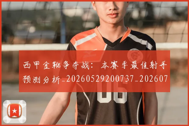 西甲金靴争夺战：本赛季最佳射手预测分析_20260529200737_20260703181938