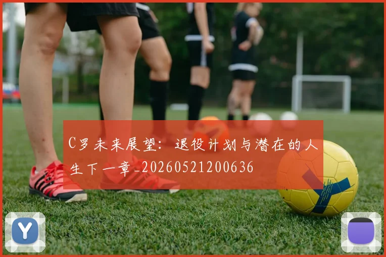 C罗未来展望:退役计划与潜在的人生下一章_20260521200636