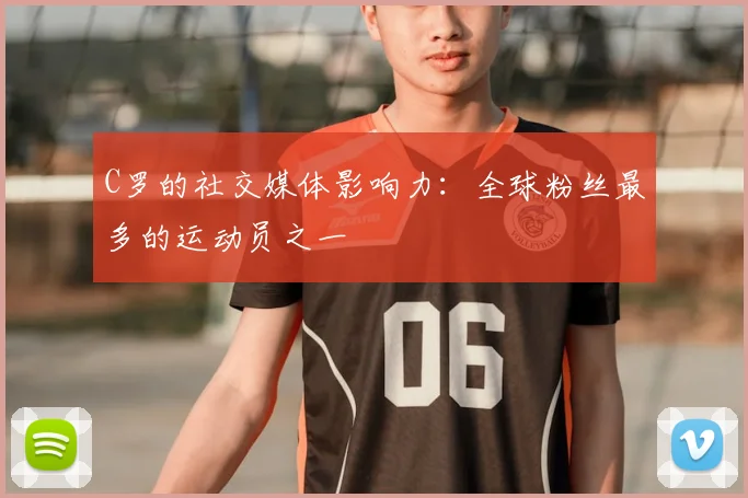 C罗的社交媒体影响力：全球粉丝最多的运动员之一