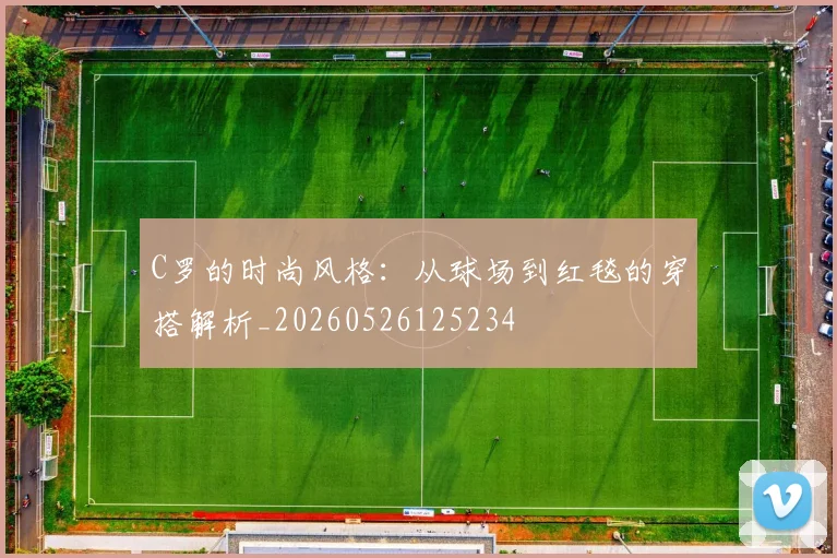 C罗的时尚风格:从球场到红毯的穿搭解析_20260526125234