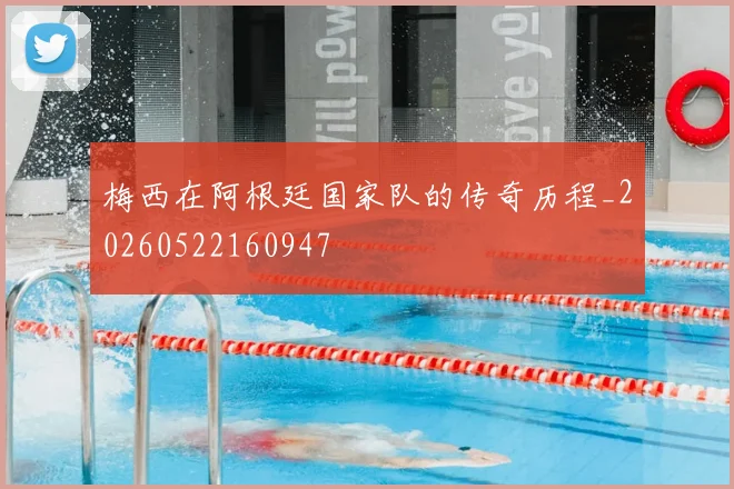 梅西在阿根廷国家队的传奇历程_20260522160947