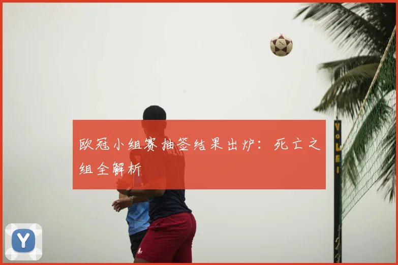 欧冠小组赛抽签结果出炉:死亡之组全解析