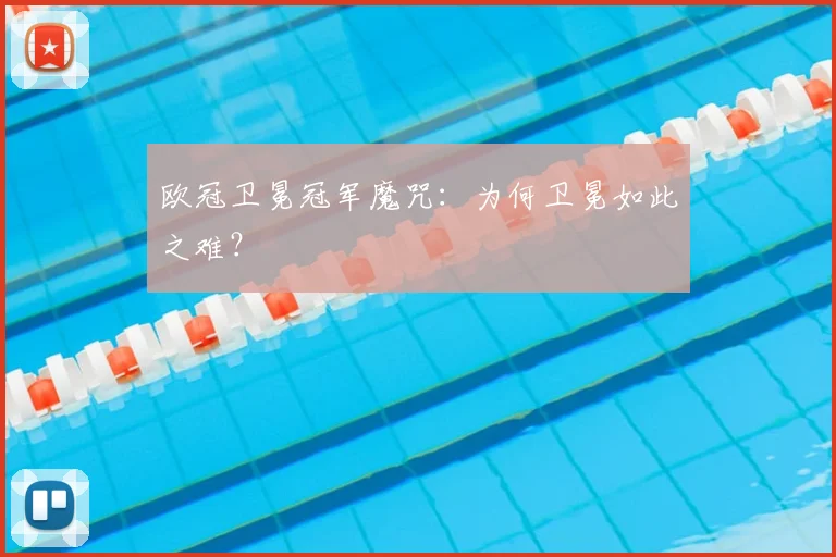 欧冠卫冕冠军魔咒：为何卫冕如此之难？